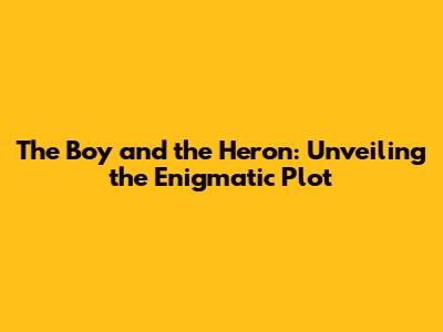 The Boy and the Heron: Unveiling the Enigmatic Plot