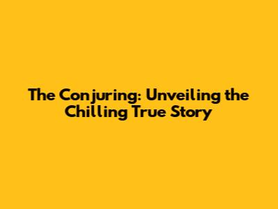 The Conjuring: Unveiling the Chilling True Story