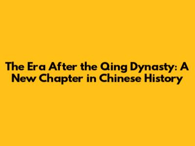 The Era After the Qing Dynasty: A New Chapter in Chinese History