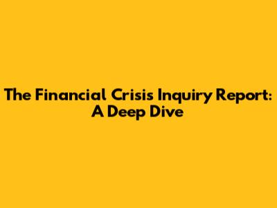 The Financial Crisis Inquiry Report: A Deep Dive