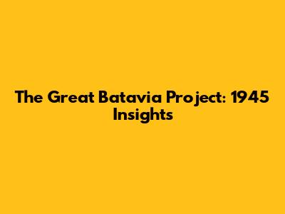 The Great Batavia Project: 1945 Insights