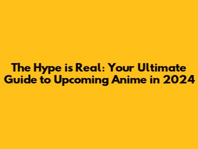 The Hype is Real: Your Ultimate Guide to Upcoming Anime in 2024