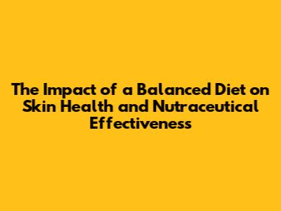 The Impact of a Balanced Diet on Skin Health and Nutraceutical Effectiveness