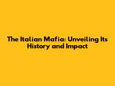 The Italian Mafia: Unveiling Its History and Impact