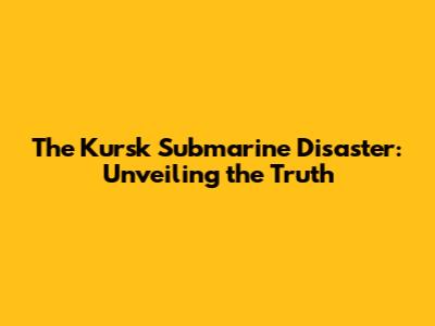 The Kursk Submarine Disaster: Unveiling the Truth
