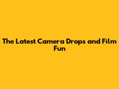 The Latest Camera Drops and Film Fun