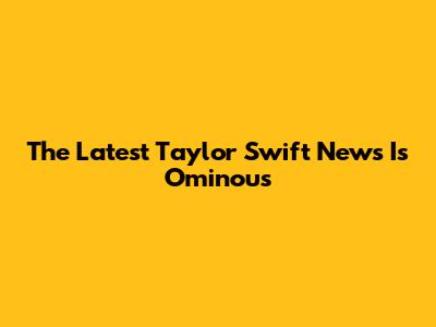 The Latest Taylor Swift News Is Ominous