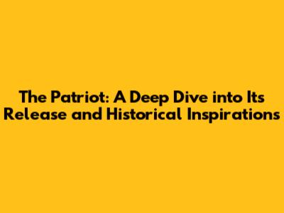 The Patriot: A Deep Dive into Its Release and Historical Inspirations