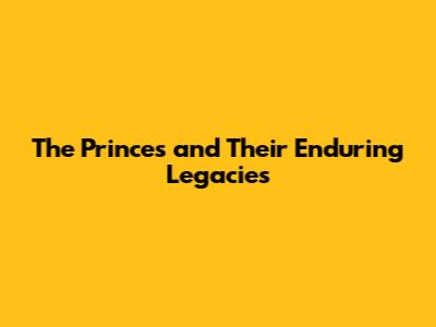 The Princes and Their Enduring Legacies