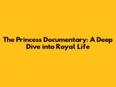 The Princess Documentary: A Deep Dive into Royal Life