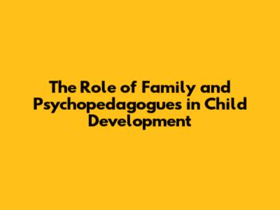 The Role of Family and Psychopedagogues in Child Development