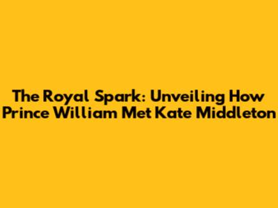 The Royal Spark: Unveiling How Prince William Met Kate Middleton