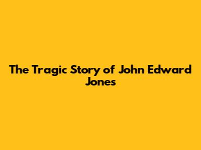 The Tragic Story of John Edward Jones
