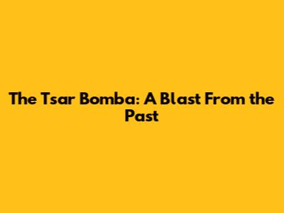 The Tsar Bomba: A Blast From the Past
