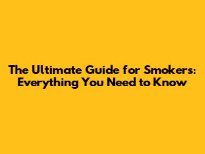 The Ultimate Guide for Smokers: Everything You Need to Know