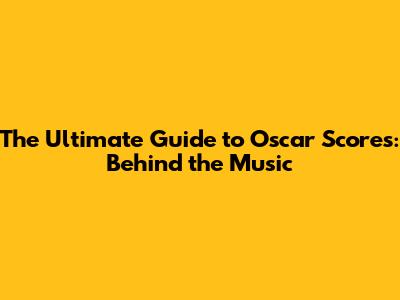 The Ultimate Guide to Oscar Scores: Behind the Music