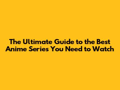 The Ultimate Guide to the Best Anime Series You Need to Watch