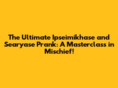 The Ultimate Ipseimikhase and Searyase Prank: A Masterclass in Mischief!