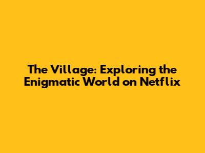 The Village: Exploring the Enigmatic World on Netflix