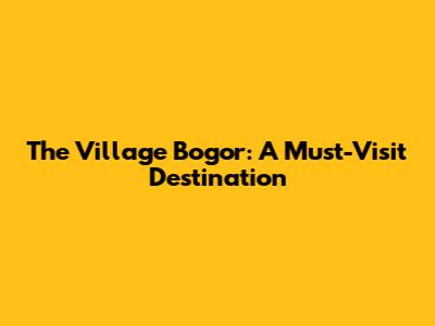 The Village Bogor: A Must-Visit Destination