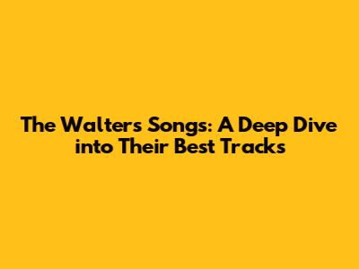 The Walters' Songs: A Deep Dive into Their Best Tracks