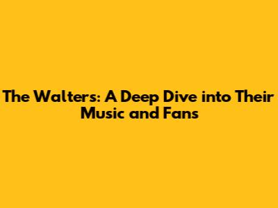The Walters: A Deep Dive into Their Music and Fans