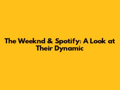 The Weeknd & Spotify: A Look at Their Dynamic