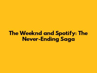 The Weeknd and Spotify: The Never-Ending Saga