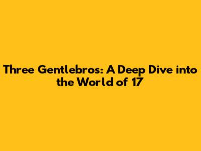 Three Gentlebros: A Deep Dive into the World of 17