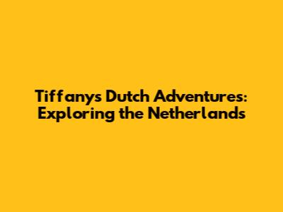 Tiffany's Dutch Adventures: Exploring the Netherlands