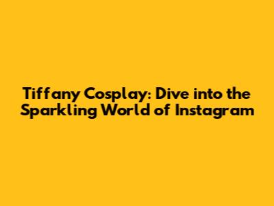 Tiffany Cosplay: Dive into the Sparkling World of Instagram