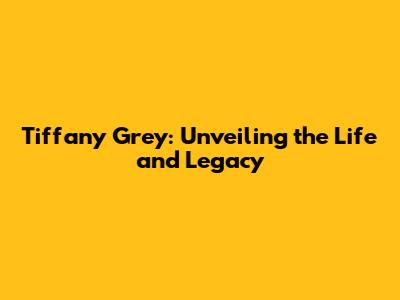 Tiffany Grey: Unveiling the Life and Legacy
