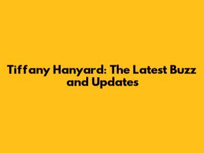 Tiffany Hanyard: The Latest Buzz and Updates
