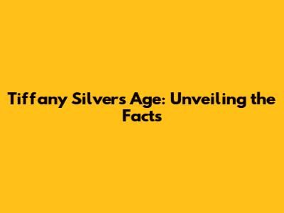 Tiffany Silver's Age: Unveiling the Facts