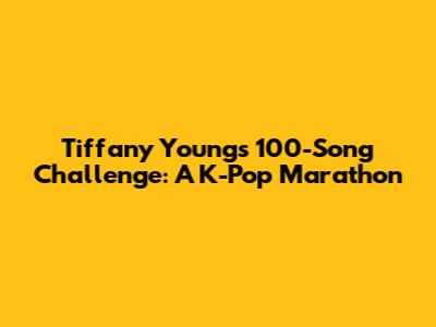 Tiffany Young's 100-Song Challenge: A K-Pop Marathon