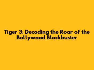 Tiger 3: Decoding the Roar of the Bollywood Blockbuster