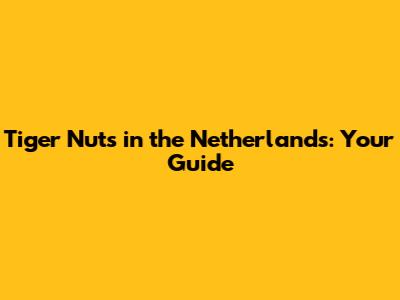 Tiger Nuts in the Netherlands: Your Guide