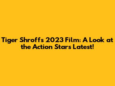 Tiger Shroff's 2023 Film: A Look at the Action Star's Latest!