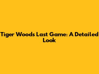 Tiger Woods' Last Game: A Detailed Look