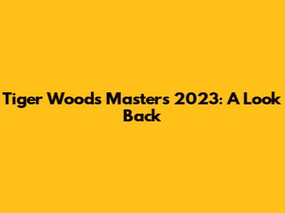 Tiger Woods' Masters 2023: A Look Back