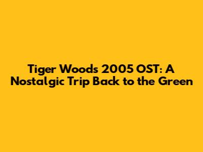 Tiger Woods 2005 OST: A Nostalgic Trip Back to the Green