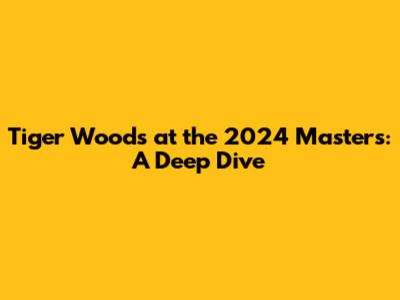 Tiger Woods at the 2024 Masters: A Deep Dive