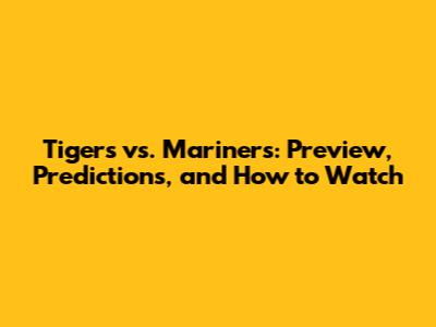 Tigers vs. Mariners: Preview, Predictions, and How to Watch