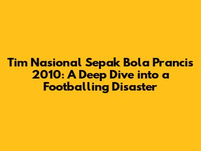 Tim Nasional Sepak Bola Prancis 2010: A Deep Dive into a Footballing Disaster