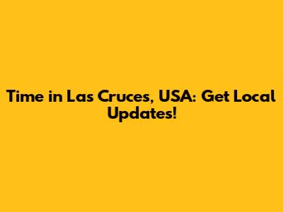 Time in Las Cruces, USA: Get Local Updates!