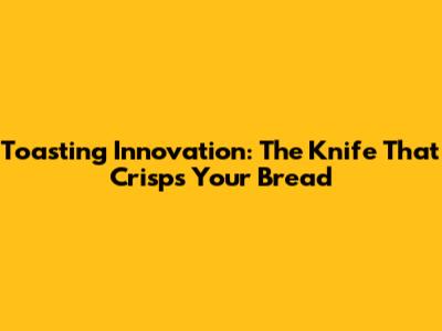 Toasting Innovation: The Knife That Crisps Your Bread