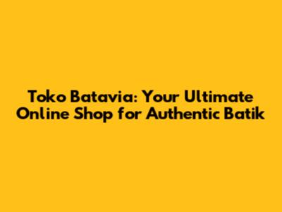 Toko Batavia: Your Ultimate Online Shop for Authentic Batik