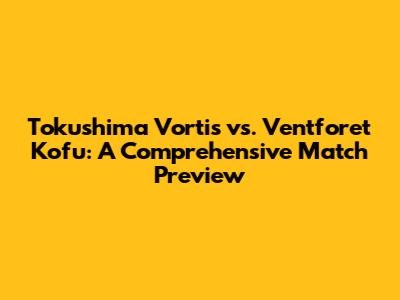Tokushima Vortis vs. Ventforet Kofu: A Comprehensive Match Preview