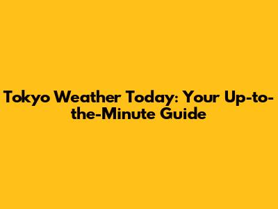 Tokyo Weather Today: Your Up-to-the-Minute Guide