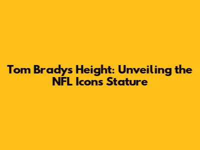 Tom Brady's Height: Unveiling the NFL Icon's Stature